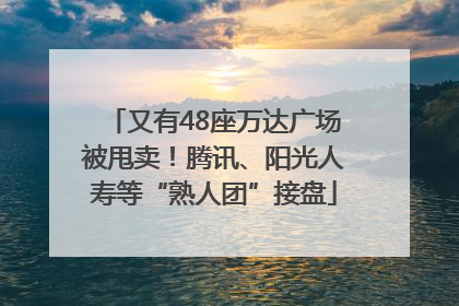 又有48座万达广场被甩卖！腾讯、阳光人寿等“熟人团”接盘