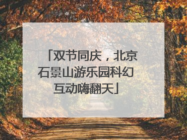 双节同庆，北京石景山游乐园科幻互动嗨翻天