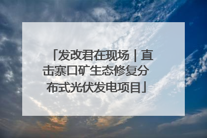 发改君在现场｜直击寨口矿生态修复分布式光伏发电项目