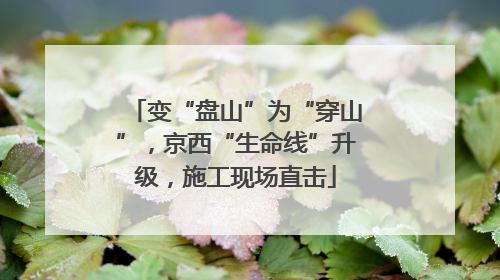 变“盘山”为“穿山”，京西“生命线”升级，施工现场直击