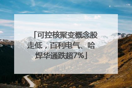 可控核聚变概念股走低，百利电气、哈焊华通跌超7%