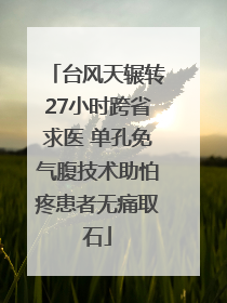 台风天辗转27小时跨省求医 单孔免气腹技术助怕疼患者无痛取石