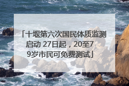 十堰第六次国民体质监测启动 27日起，20至79岁市民可免费测试