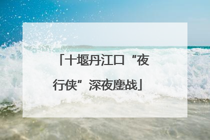 十堰丹江口“夜行侠”深夜鏖战