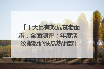 十大最有效抗衰老面霜，全面测评：年度淡纹紧致护肤品热销款