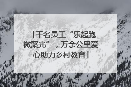 千名员工“乐起跑 微聚光”，万余公里爱心助力乡村教育
