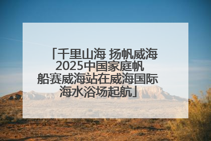 千里山海 扬帆威海 2025中国家庭帆船赛威海站在威海国际海水浴场起航