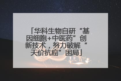 华科生物自研“基因细胞+中医药”创新技术，努力破解“天价抗癌”困局