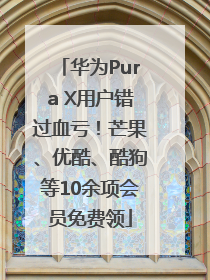 华为Pura X用户错过血亏！芒果、优酷、酷狗等10余项会员免费领