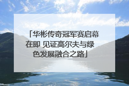 华彬传奇冠军赛启幕在即 见证高尔夫与绿色发展融合之路