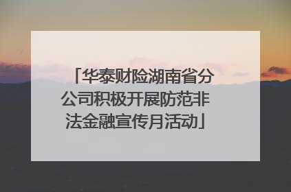 华泰财险湖南省分公司积极开展防范非法金融宣传月活动