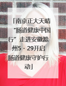 南京正大天晴“肠道健康中国行”走进安徽滁州5・29开启肠道健康守护行动