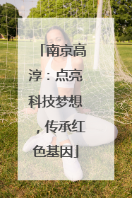南京高淳：点亮科技梦想，传承红色基因