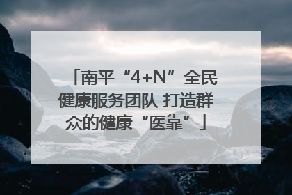 南平“4+N”全民健康服务团队 打造群众的健康“医靠”
