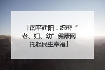 南平建阳：织密“老、妇、幼”健康网托起民生幸福