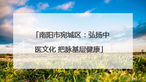南阳市宛城区：弘扬中医文化 把脉基层健康