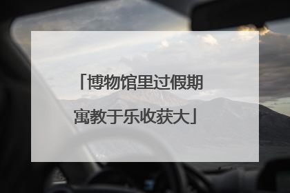 博物馆里过假期 寓教于乐收获大