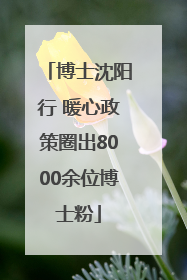 博士沈阳行 暖心政策圈出8000余位博士粉