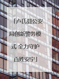 卢氏县公安局创新警务模式 全力守护百姓安宁