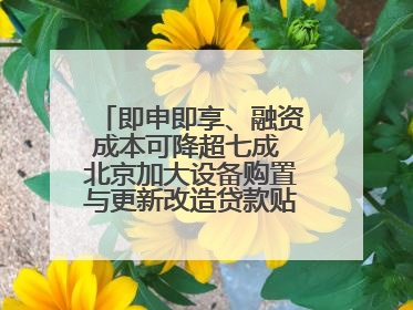 即申即享、融资成本可降超七成 北京加大设备购置与更新改造贷款贴息支持