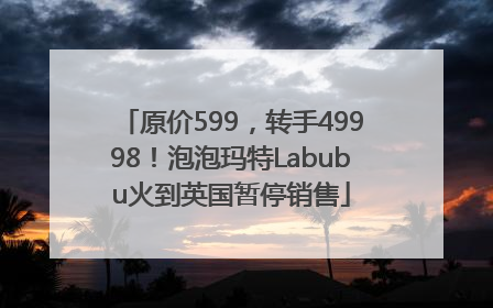 原价599，转手49998！泡泡玛特Labubu火到英国暂停销售