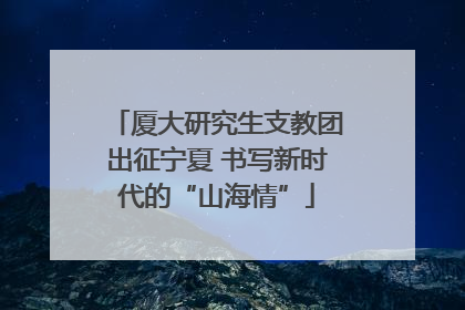 厦大研究生支教团出征宁夏 书写新时代的“山海情”