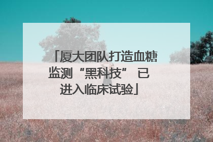 厦大团队打造血糖监测“黑科技” 已进入临床试验