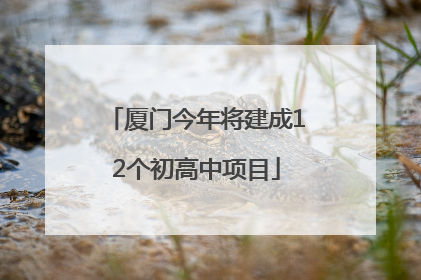 厦门今年将建成12个初高中项目