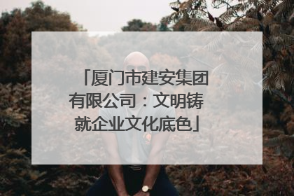 厦门市建安集团有限公司：文明铸就企业文化底色