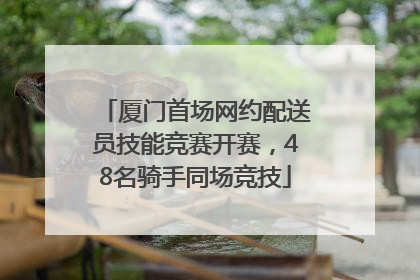 厦门首场网约配送员技能竞赛开赛，48名骑手同场竞技