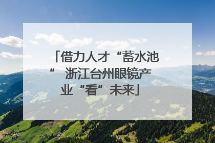 借力人才“蓄水池” 浙江台州眼镜产业“看”未来