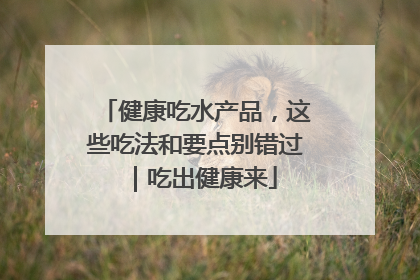 健康吃水产品，这些吃法和要点别错过｜吃出健康来
