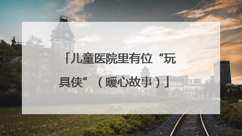 儿童医院里有位“玩具侠”（暖心故事）