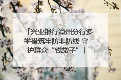 兴业银行漳州分行多举措筑牢防非防线 守护群众“钱袋子”
