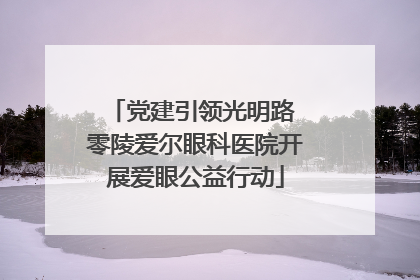党建引领光明路 零陵爱尔眼科医院开展爱眼公益行动