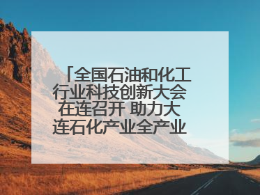 全国石油和化工行业科技创新大会在连召开 助力大连石化产业全产业链高质量发展