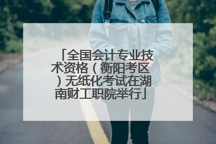 全国会计专业技术资格（衡阳考区）无纸化考试在湖南财工职院举行