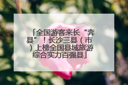 全国游客来长“奔县”！长沙三县（市）上榜全国县域旅游综合实力百强县