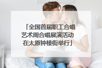 全国首届职工合唱艺术周合唱展演活动在太原钟楼街举行