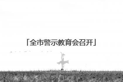 全市警示教育会召开