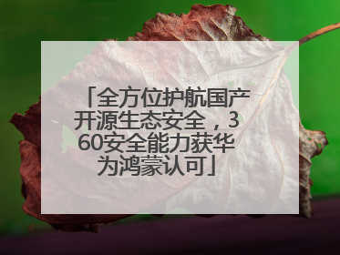 全方位护航国产开源生态安全，360安全能力获华为鸿蒙认可