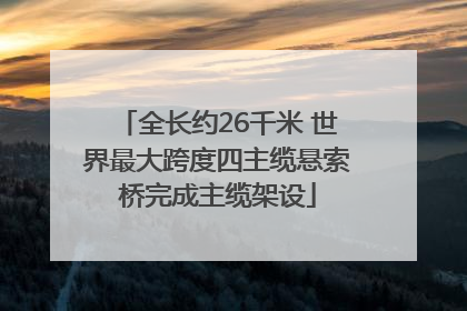 全长约26千米 世界最大跨度四主缆悬索桥完成主缆架设