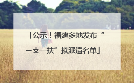 公示！福建多地发布“三支一扶”拟派遣名单