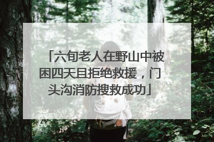 六旬老人在野山中被困四天且拒绝救援，门头沟消防搜救成功