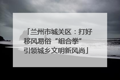 兰州市城关区：打好移风易俗“组合拳” 引领城乡文明新风尚