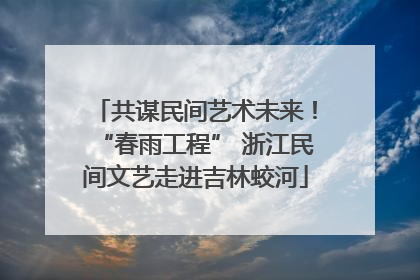 共谋民间艺术未来！“春雨工程” 浙江民间文艺走进吉林蛟河