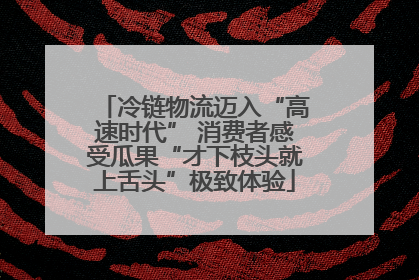 冷链物流迈入“高速时代” 消费者感受瓜果“才下枝头就上舌头”极致体验