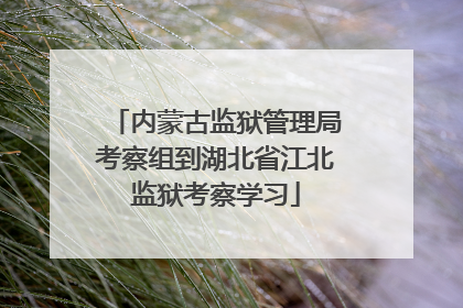内蒙古监狱管理局考察组到湖北省江北监狱考察学习