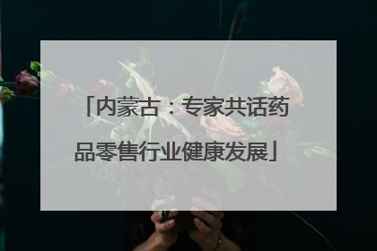 内蒙古：专家共话药品零售行业健康发展