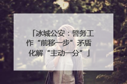 冰城公安：警务工作“前移一步”矛盾化解“主动一分”